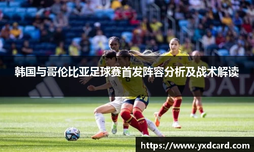 韩国与哥伦比亚足球赛首发阵容分析及战术解读